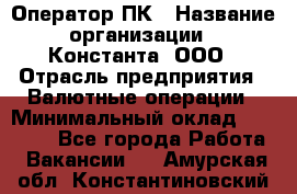 Оператор ПК › Название организации ­ Константа, ООО › Отрасль предприятия ­ Валютные операции › Минимальный оклад ­ 15 000 - Все города Работа » Вакансии   . Амурская обл.,Константиновский р-н